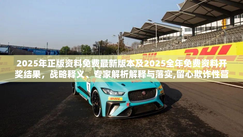 2025年正版资料免费最新版本及2025全年免费资料开奖结果，战略释义、专家解析解释与落实,留心欺诈性营销