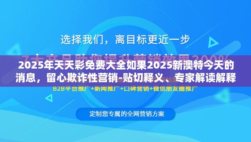 2025年天天彩免费大全如果2025新澳特今天的消息，留心欺诈性营销-贴切释义、专家解读解释与落实