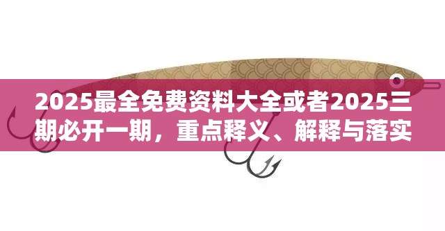 2025最全免费资料大全或者2025三期必开一期，重点释义、解释与落实,警惕不实的钓鱼钩