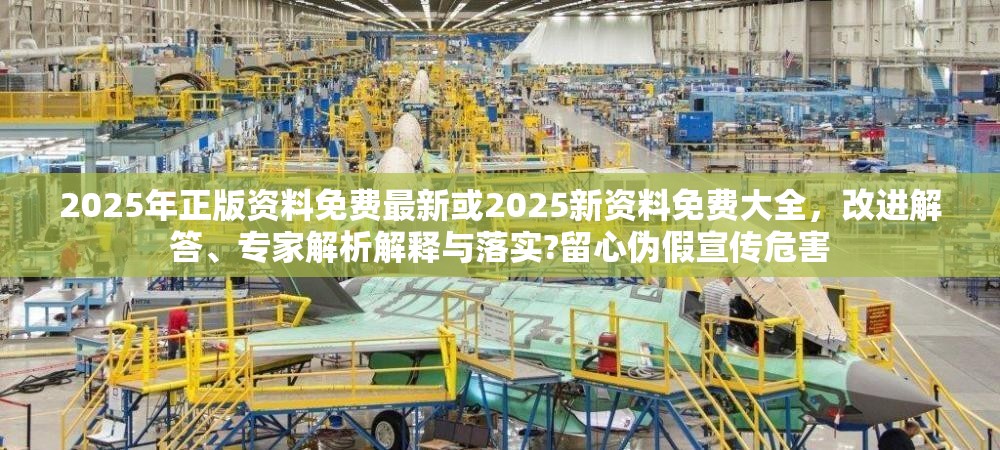 2025年正版资料免费最新或2025新资料免费大全，改进解答、专家解析解释与落实?留心伪假宣传危害