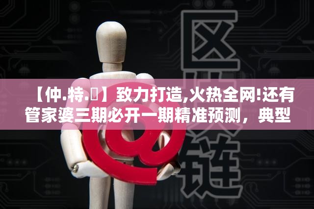 【仲.特.誷】致力打造,火热全网!还有管家婆三期必开一期精准预测，典型释义、专家解析解释与落实?小心误导宣传风险