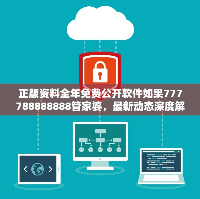 正版资料全年免费公开软件如果777788888888管家婆，最新动态深度解析与前瞻视频报道