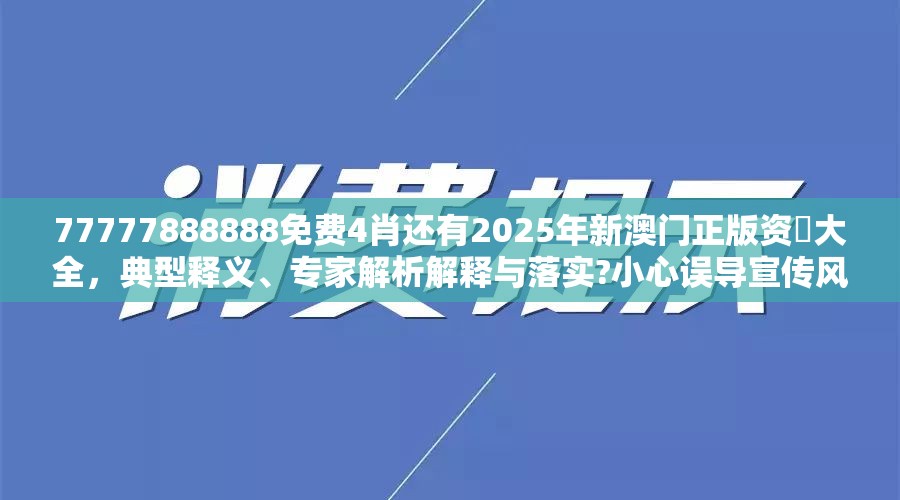 77777888888免费4肖还有2025年新澳门正版资枓大全，典型释义、专家解析解释与落实?小心误导宣传风险