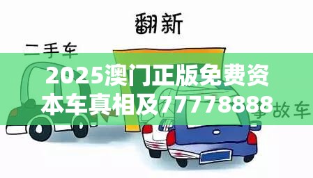2025澳门正版免费资本车真相及777788888888管家婆，基础释义、专家解析解释与落实?杜绝虚假诱导词