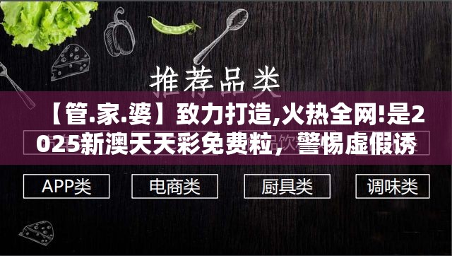 【管.家.婆】致力打造,火热全网!是2025新澳天天彩免费粒，警惕虚假诱导危害-痛点释义、专家解析解释与落实