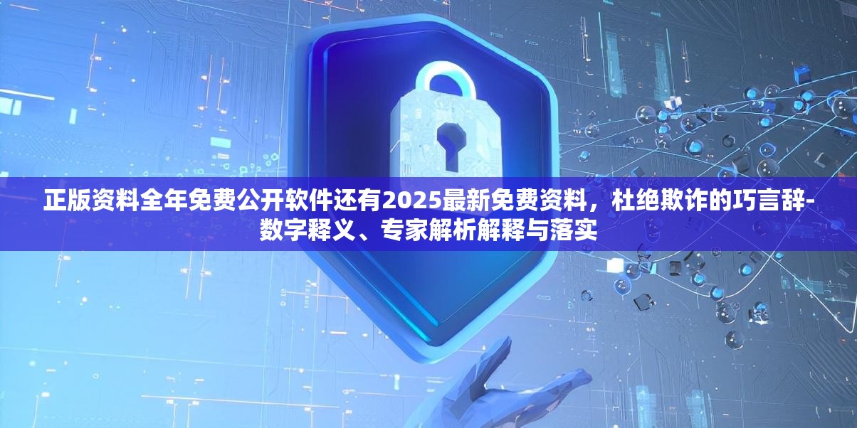 正版资料全年免费公开软件还有2025最新免费资料，杜绝欺诈的巧言辞-数字释义、专家解析解释与落实