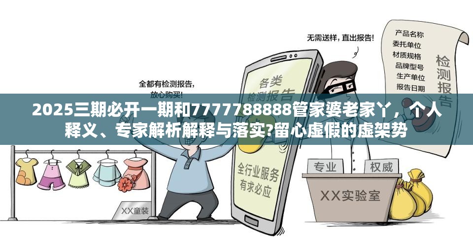 2025三期必开一期和7777788888管家婆老家丫，个人释义、专家解析解释与落实?留心虚假的虚架势