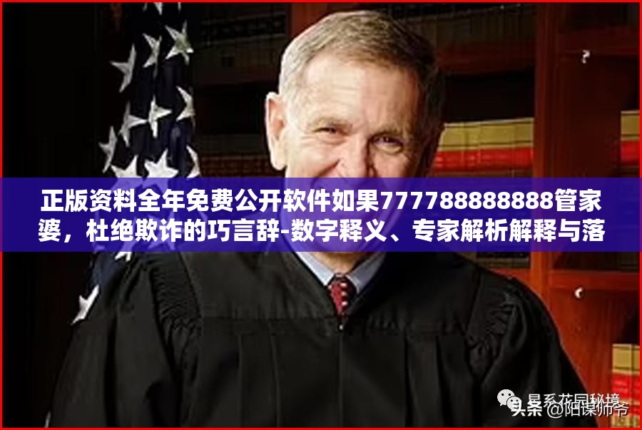 正版资料全年免费公开软件如果777788888888管家婆，杜绝欺诈的巧言辞-数字释义、专家解析解释与落实
