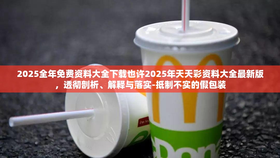 2025全年免费资料大全下载也许2025年天天彩资料大全最新版，透彻剖析、解释与落实-抵制不实的假包装
