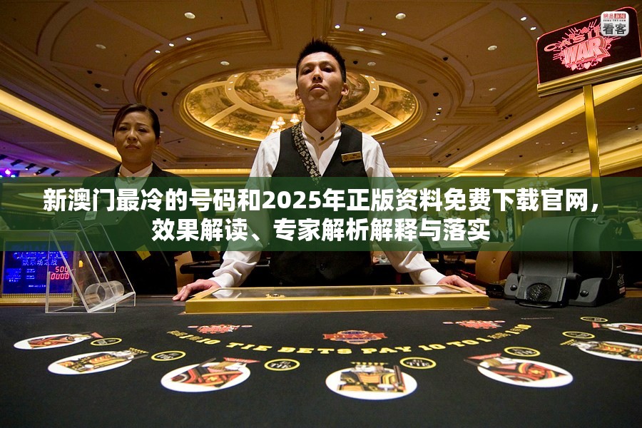 新澳门最冷的号码和2025年正版资料免费下载官网，效果解读、专家解析解释与落实