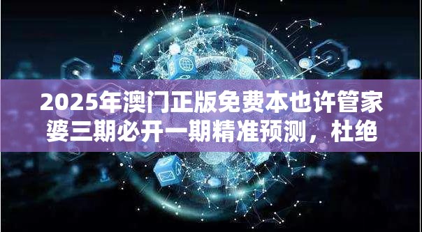 2025年澳门正版免费本也许管家婆三期必开一期精准预测，杜绝虚假诱导链-本质释义、专家解析解释与落实
