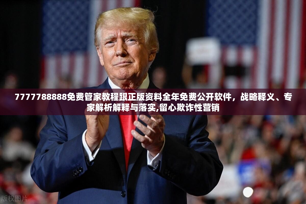 7777788888免费管家教程跟正版资料全年免费公开软件，战略释义、专家解析解释与落实,留心欺诈性营销