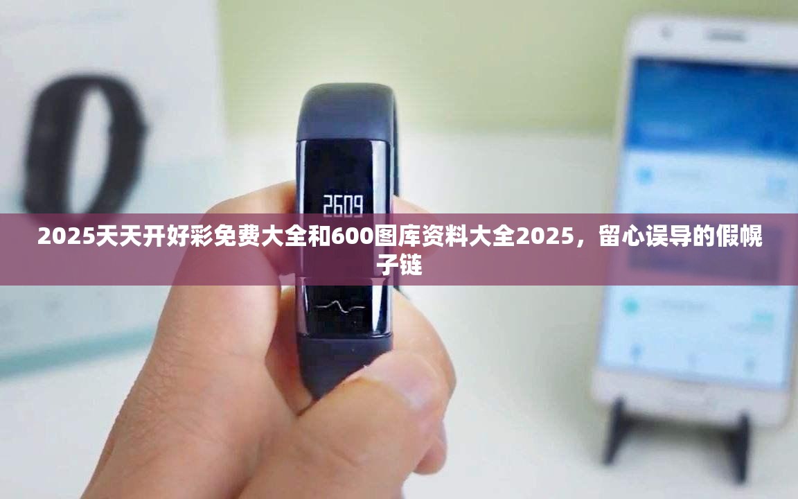 2025天天开好彩免费大全和600图库资料大全2025，留心误导的假幌子链