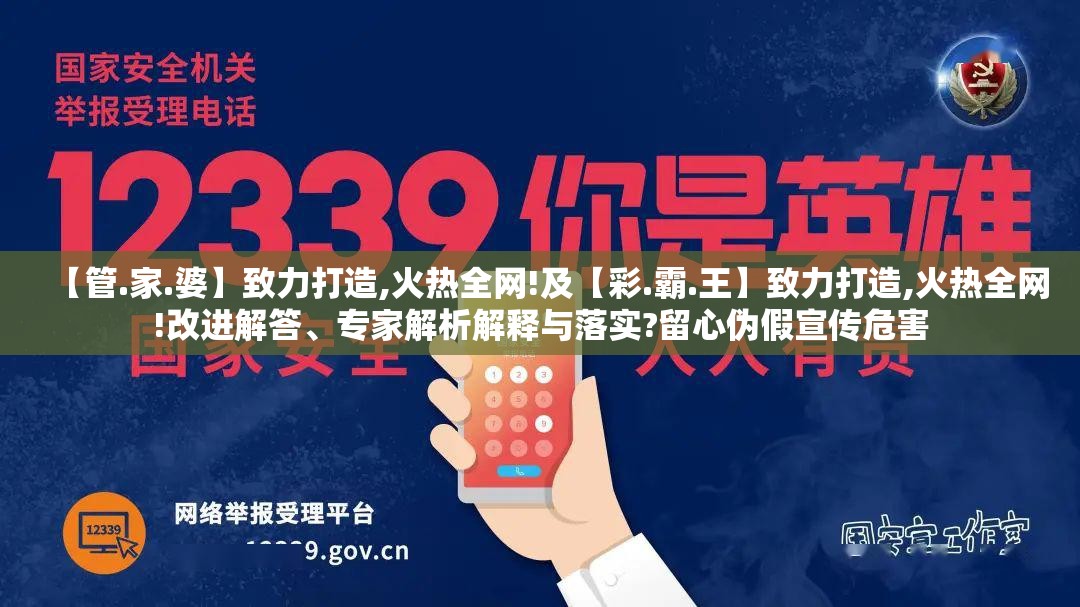 【管.家.婆】致力打造,火热全网!及【彩.霸.王】致力打造,火热全网!改进解答、专家解析解释与落实?留心伪假宣传危害