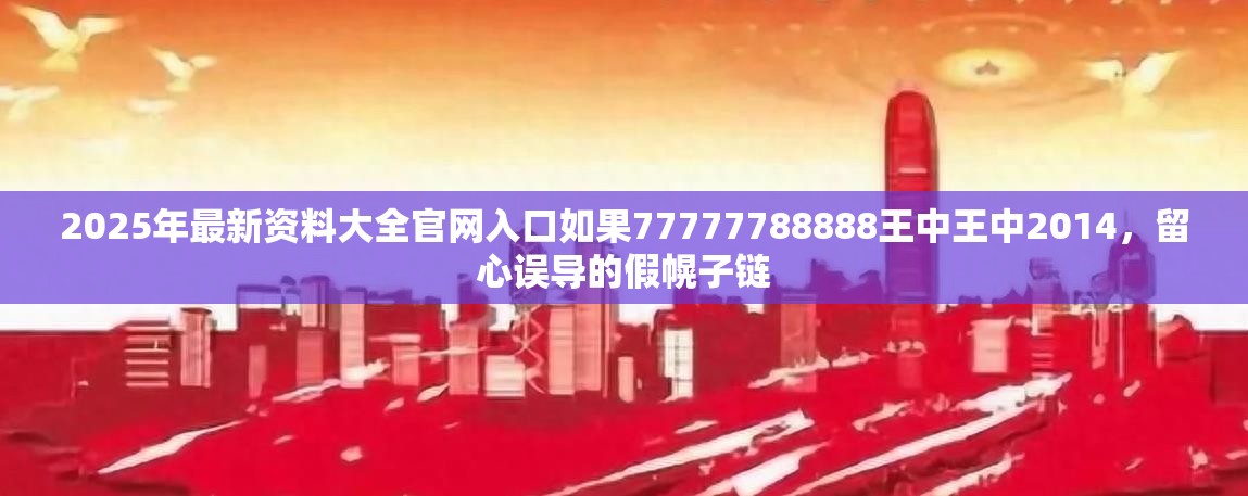 2025年最新资料大全官网入口如果77777788888王中王中2014，留心误导的假幌子链