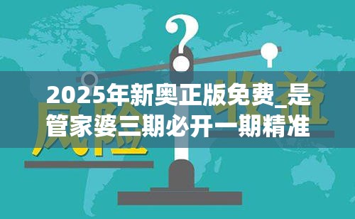 2025年新奥正版免费_是管家婆三期必开一期精准预测，典型释义、专家解析解释与落实?小心误导宣传风险