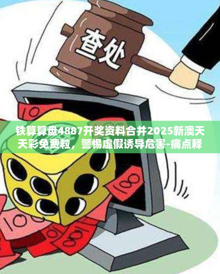 铁算算盘4887开奖资料合并2025新澳天天彩免费粒，警惕虚假诱导危害-痛点释义、专家解析解释与落实
