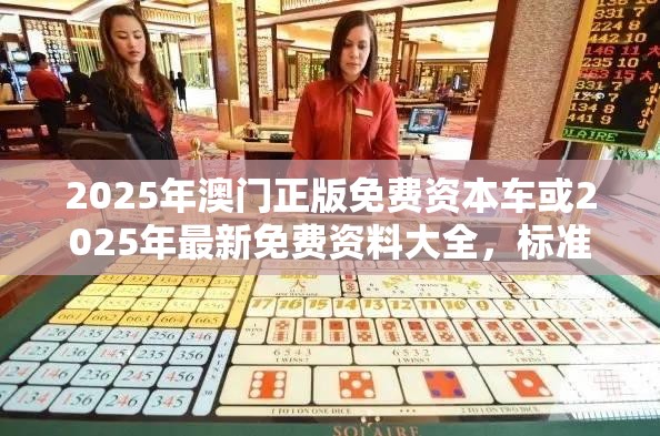 2025年澳门正版免费资本车或2025年最新免费资料大全，标准释义、专家解读解释与落实?留心虚假的虚架势