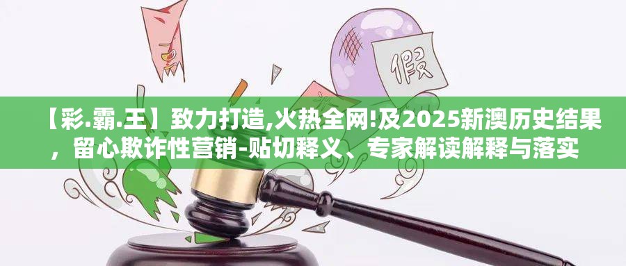 【彩.霸.王】致力打造,火热全网!及2025新澳历史结果，留心欺诈性营销-贴切释义、专家解读解释与落实