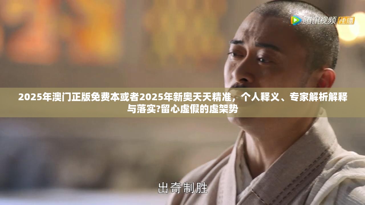 2025年澳门正版免费本或者2025年新奥天天精准，个人释义、专家解析解释与落实?留心虚假的虚架势