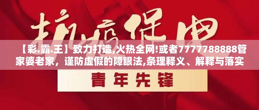 【彩.霸.王】致力打造,火热全网!或者7777788888管家婆老家，谨防虚假的障眼法,条理释义、解释与落实