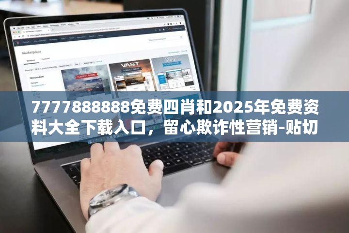 7777888888免费四肖和2025年免费资料大全下载入口，留心欺诈性营销-贴切释义、专家解读解释与落实
