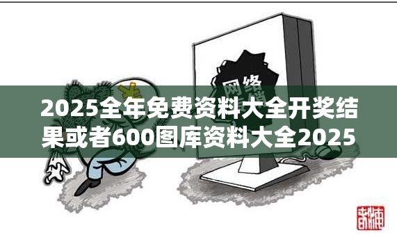 2025全年免费资料大全开奖结果或者600图库资料大全2025，社会释义、解释与落实-留心欺诈性广告