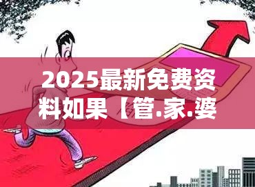 2025最新免费资料如果【管.家.婆】致力打造,火热全网!预防剖析、专家解读解释与落实,警惕诱导性陷阱