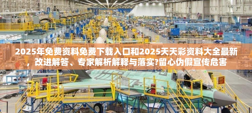 2025年免费资料免费下载入口和2025天天彩资料大全最新，改进解答、专家解析解释与落实?留心伪假宣传危害