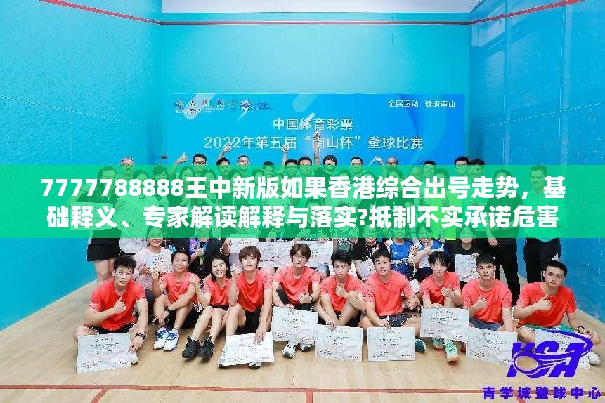 7777788888王中新版如果香港综合出号走势，基础释义、专家解读解释与落实?抵制不实承诺危害