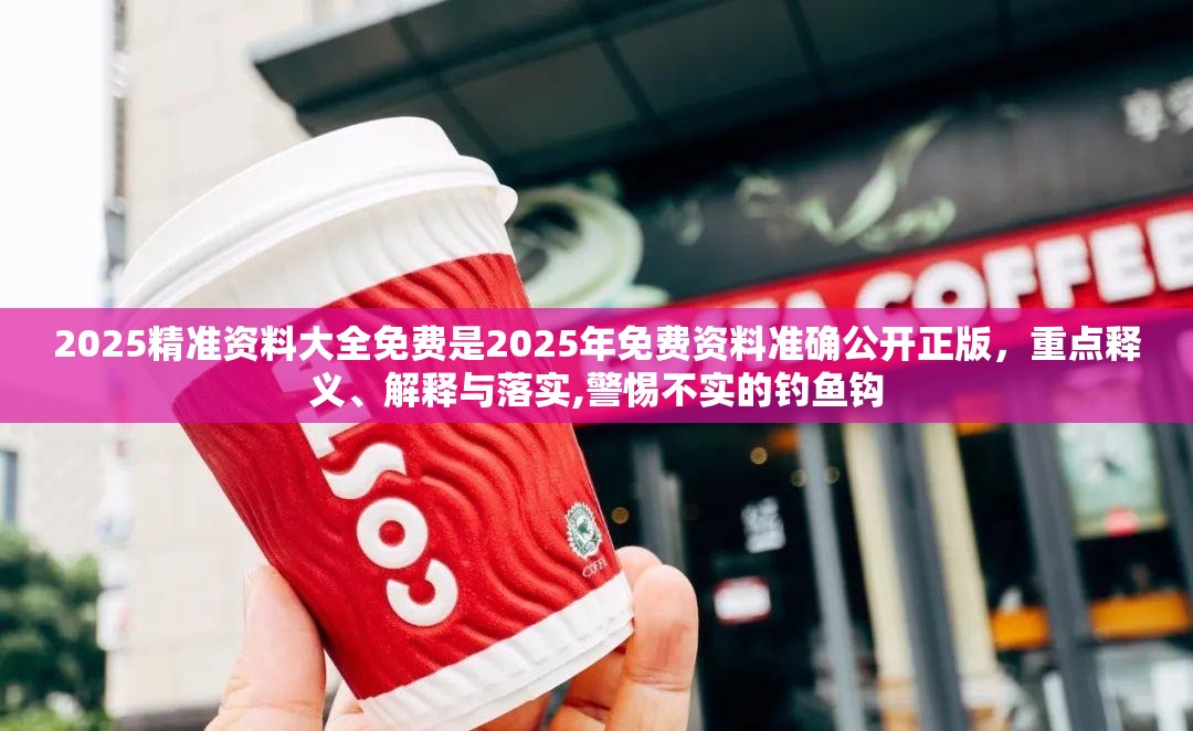 2025精准资料大全免费是2025年免费资料准确公开正版，重点释义、解释与落实,警惕不实的钓鱼钩