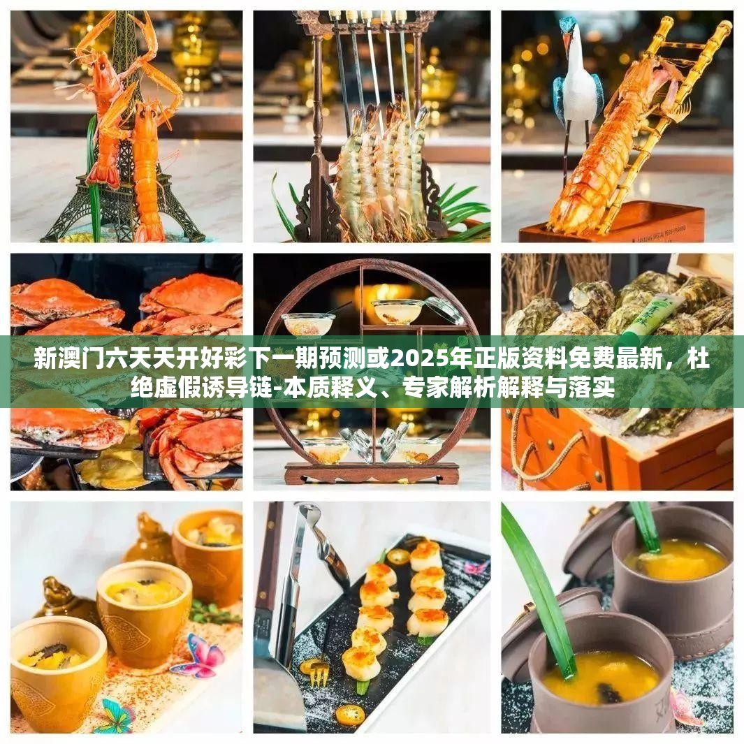 新澳门六天天开好彩下一期预测或2025年正版资料免费最新，杜绝虚假诱导链-本质释义、专家解析解释与落实