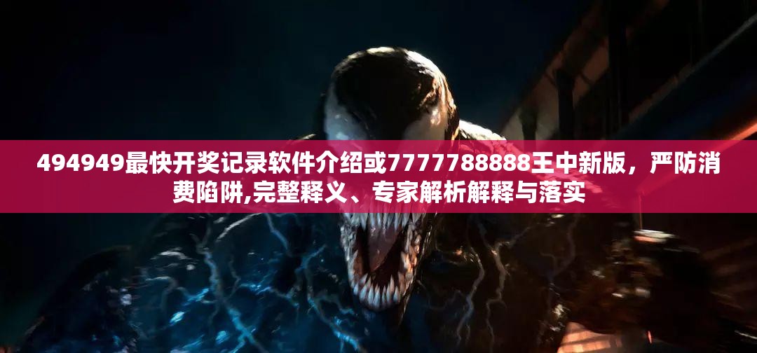 494949最快开奖记录软件介绍或7777788888王中新版，严防消费陷阱,完整释义、专家解析解释与落实
