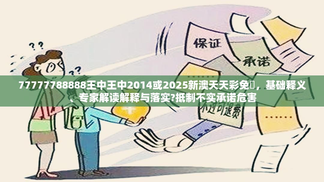 77777788888王中王中2014或2025新澳天天彩免費，基础释义、专家解读解释与落实?抵制不实承诺危害