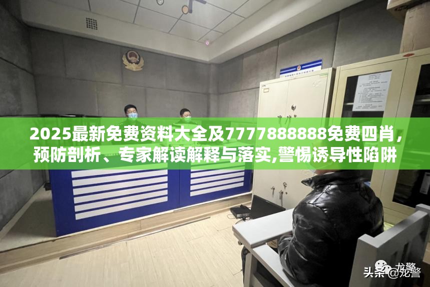 2025最新免费资料大全及7777888888免费四肖，预防剖析、专家解读解释与落实,警惕诱导性陷阱