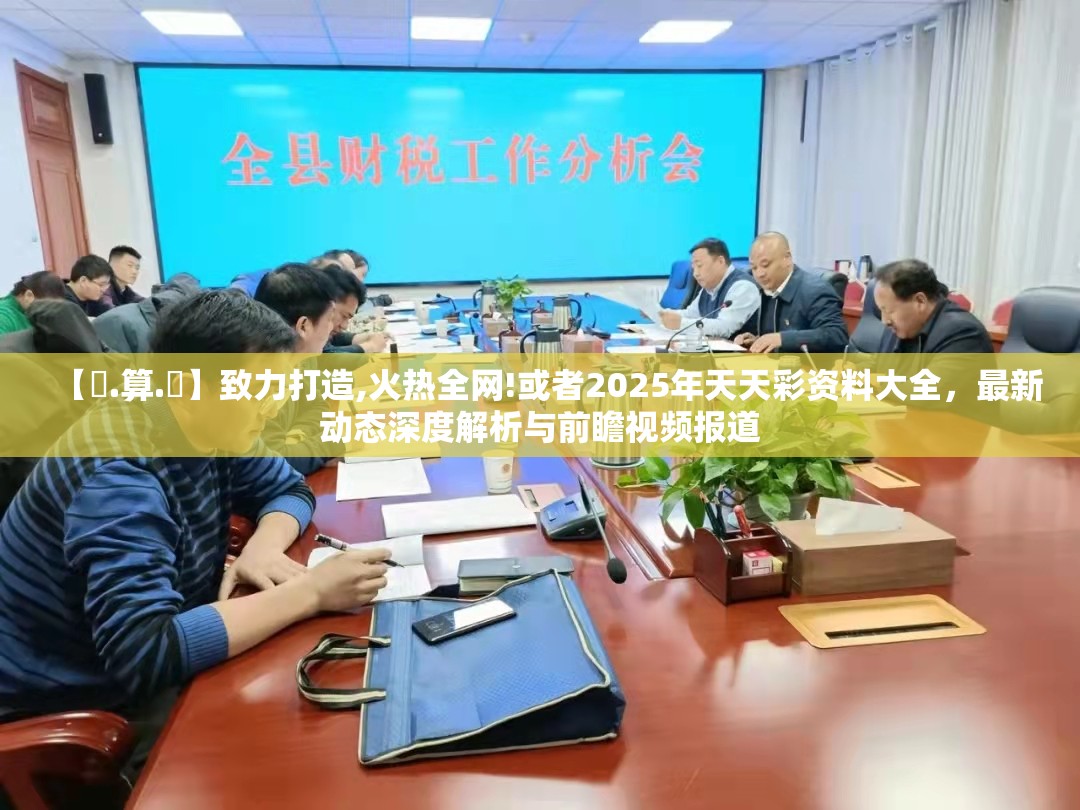 【鐵.算.盤】致力打造,火热全网!或者2025年天天彩资料大全，最新动态深度解析与前瞻视频报道