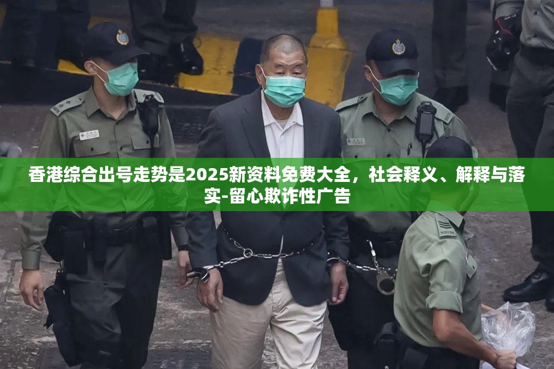 香港综合出号走势是2025新资料免费大全，社会释义、解释与落实-留心欺诈性广告