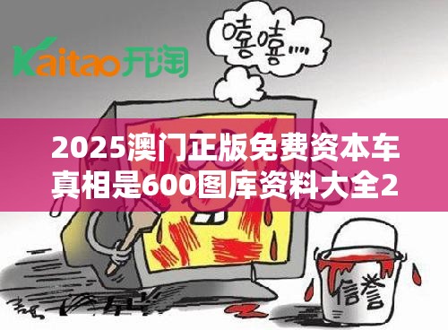 2025澳门正版免费资本车真相是600图库资料大全2025，个人释义、专家解析解释与落实?留心虚假的虚架势