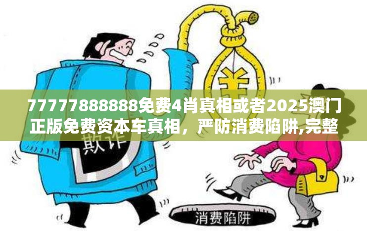 77777888888免费4肖真相或者2025澳门正版免费资本车真相，严防消费陷阱,完整释义、专家解析解释与落实