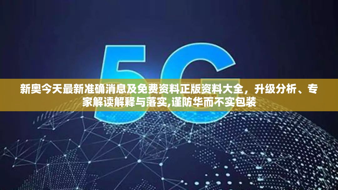 新奥今天最新准确消息及免费资料正版资料大全，升级分析、专家解读解释与落实,谨防华而不实包装