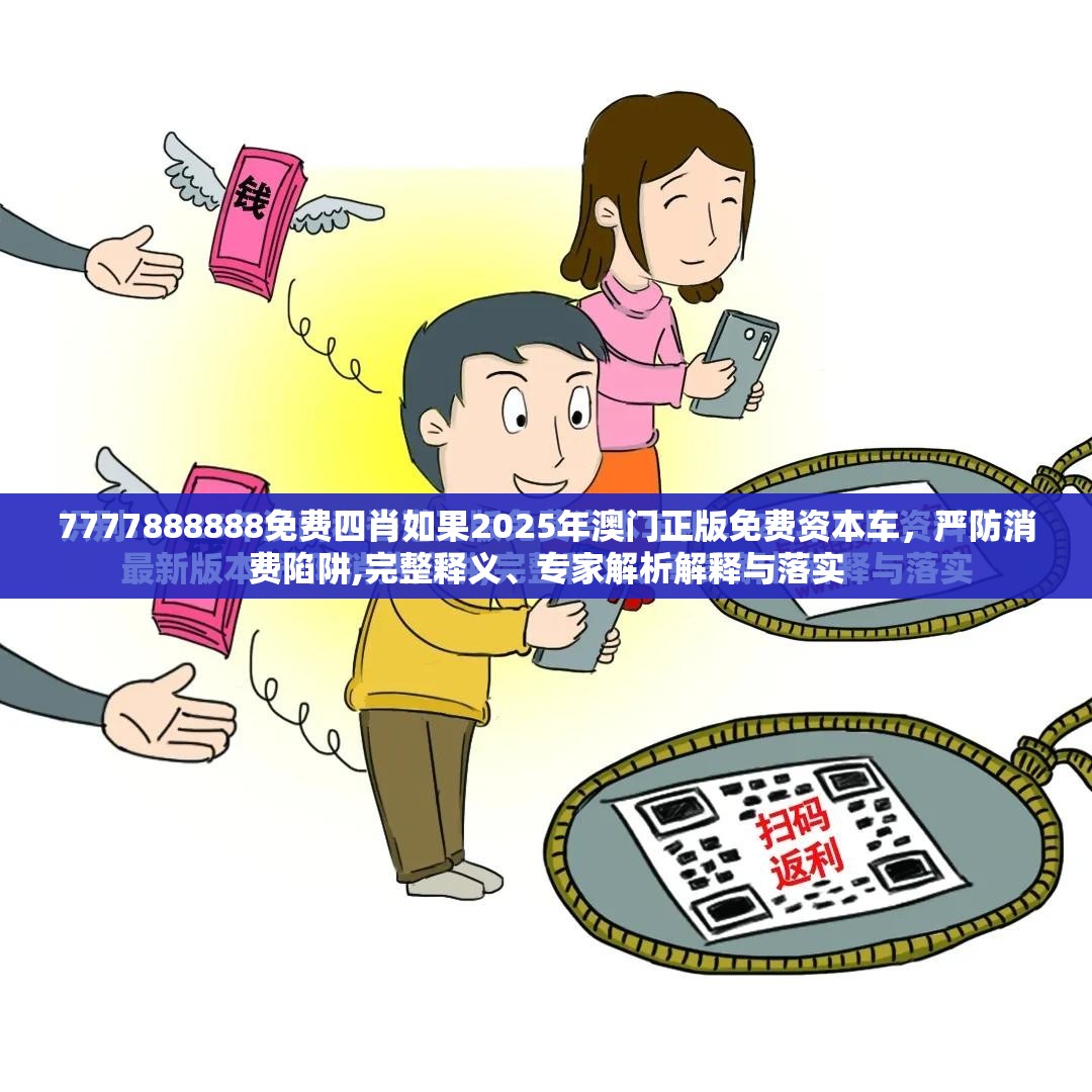 7777888888免费四肖如果2025年澳门正版免费资本车，严防消费陷阱,完整释义、专家解析解释与落实
