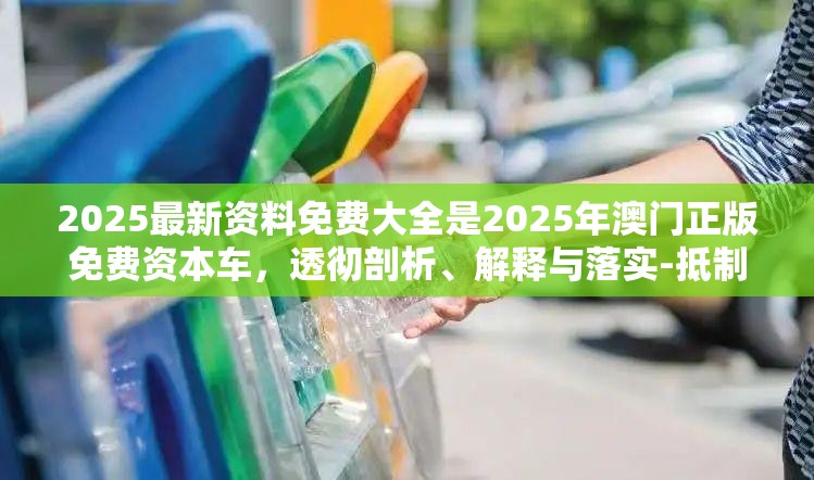 2025最新资料免费大全是2025年澳门正版免费资本车，透彻剖析、解释与落实-抵制不实的假包装