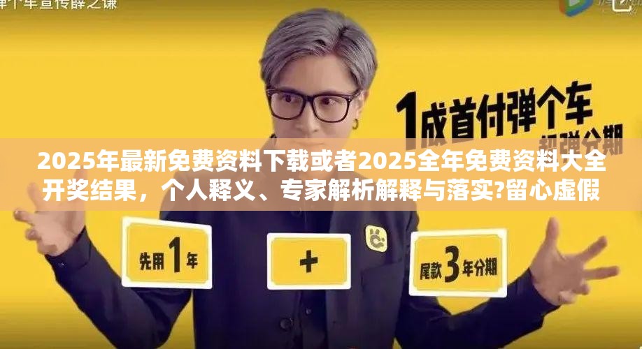 2025年最新免费资料下载或者2025全年免费资料大全开奖结果，个人释义、专家解析解释与落实?留心虚假的虚架势