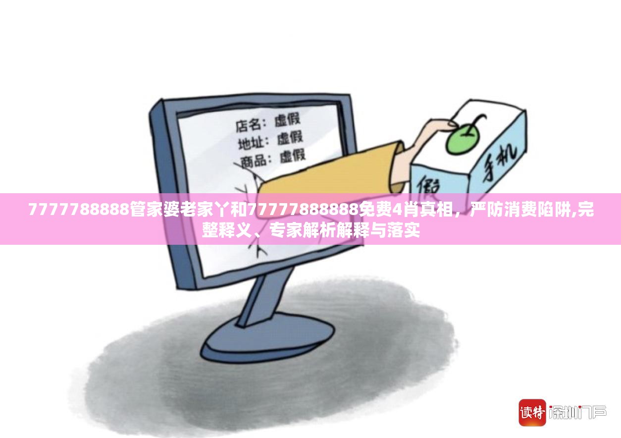 7777788888管家婆老家丫和77777888888免费4肖真相，严防消费陷阱,完整释义、专家解析解释与落实