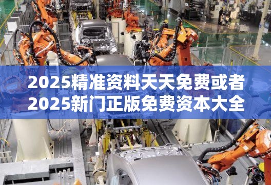 2025精准资料天天免费或者2025新门正版免费资本大全，最新动态深度解析与前瞻视频报道
